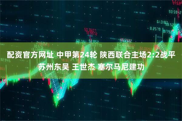 配资官方网址 中甲第24轮 陕西联合主场2:2战平苏州东吴 王世杰 塞尔马尼建功