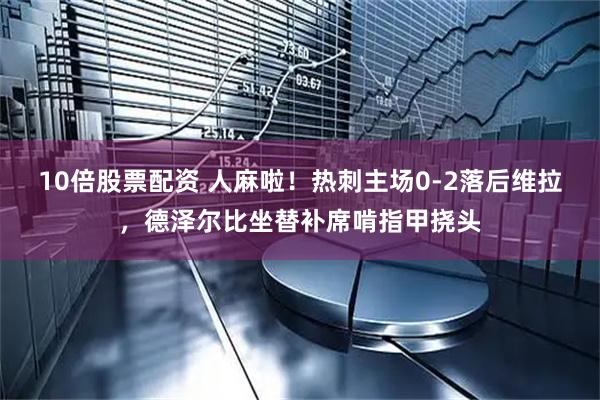 10倍股票配资 人麻啦！热刺主场0-2落后维拉，德泽尔比坐替补席啃指甲挠头