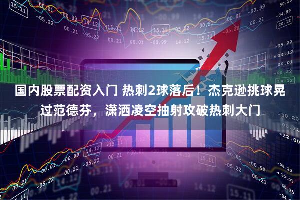 国内股票配资入门 热刺2球落后！杰克逊挑球晃过范德芬，潇洒凌空抽射攻破热刺大门