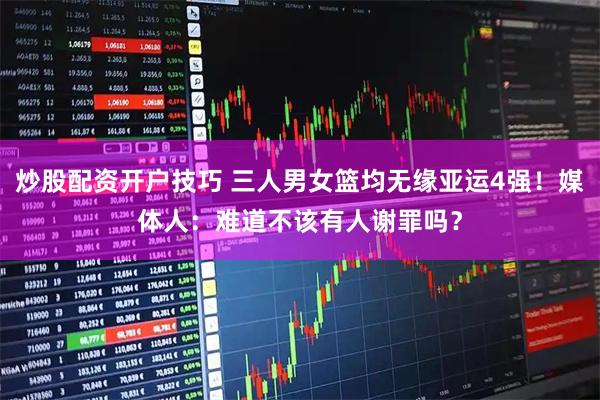 炒股配资开户技巧 三人男女篮均无缘亚运4强！媒体人：难道不该有人谢罪吗？